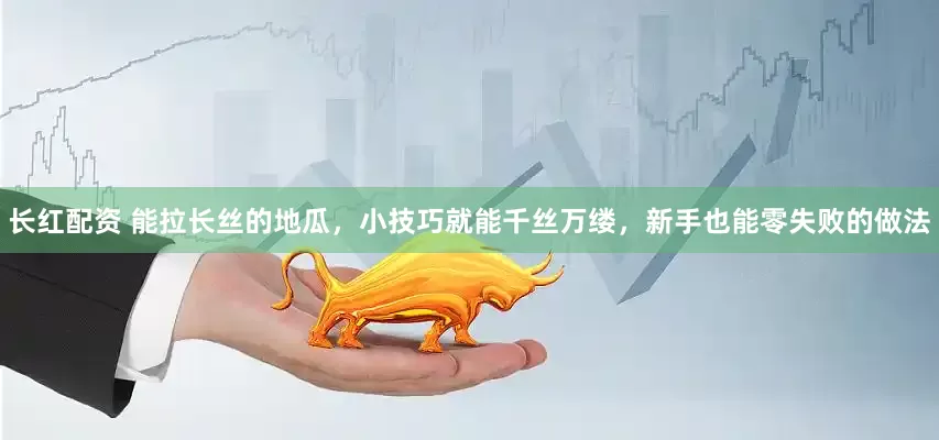 长红配资 能拉长丝的地瓜，小技巧就能千丝万缕，新手也能零失败的做法