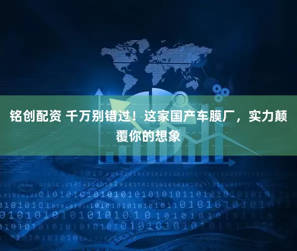 铭创配资 千万别错过！这家国产车膜厂，实力颠覆你的想象