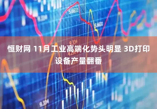 恒财网 11月工业高端化势头明显 3D打印设备产量翻番