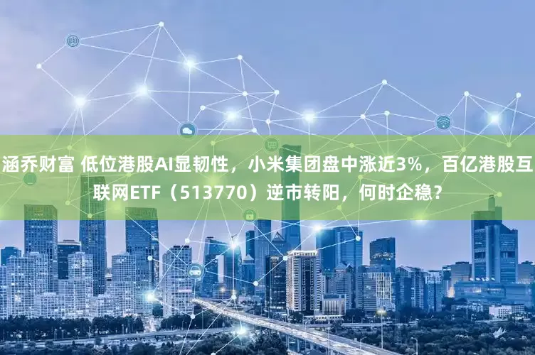 涵乔财富 低位港股AI显韧性，小米集团盘中涨近3%，百亿港股互联网ETF（513770）逆市转阳，何时企稳？