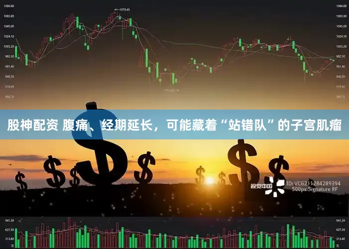 股神配资 腹痛、经期延长，可能藏着“站错队”的子宫肌瘤
