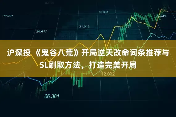 沪深投 《鬼谷八荒》开局逆天改命词条推荐与SL刷取方法，打造完美开局