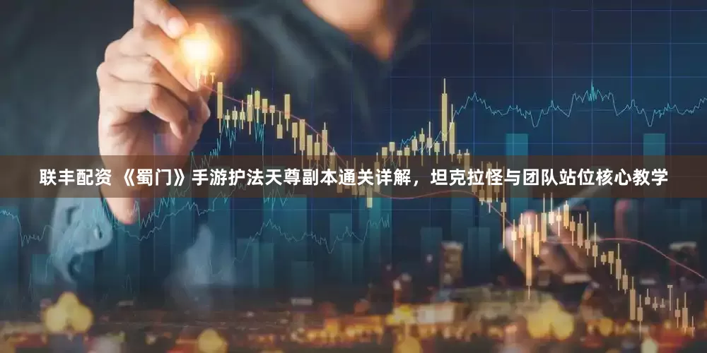 联丰配资 《蜀门》手游护法天尊副本通关详解，坦克拉怪与团队站位核心教学