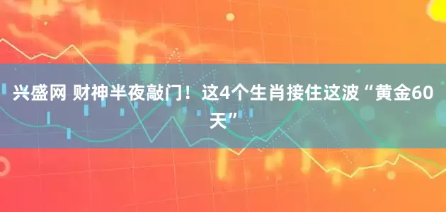 兴盛网 财神半夜敲门！这4个生肖接住这波“黄金60天”