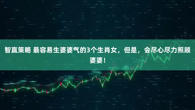 智赢策略 最容易生婆婆气的3个生肖女，但是，会尽心尽力照顾婆婆！