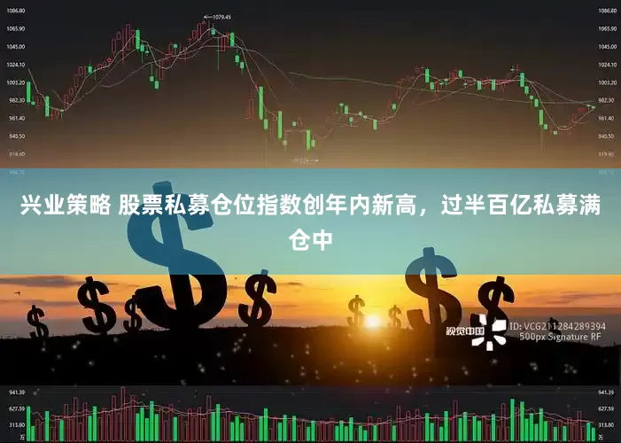 兴业策略 股票私募仓位指数创年内新高，过半百亿私募满仓中