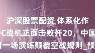 沪深股票配资 体系化作战，歼10C战机正面击败歼20，中国空军用一场演练颠覆空战规则_预警机_雷达_隐身性能