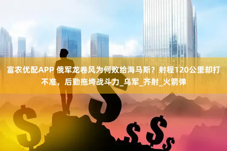 富农优配APP 俄军龙卷风为何败给海马斯？射程120公里却打不准，后勤拖垮战斗力_乌军_齐射_火箭弹