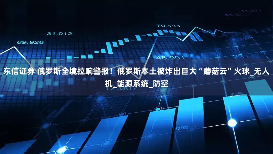 东信证券 俄罗斯全境拉响警报！俄罗斯本土被炸出巨大“蘑菇云”火球_无人机_能源系统_防空