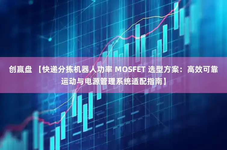 创赢盘 【快递分拣机器人功率 MOSFET 选型方案：高效可靠运动与电源管理系统适配指南】