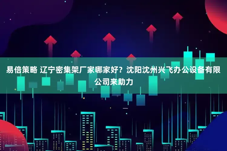 易倍策略 辽宁密集架厂家哪家好？沈阳沈州兴飞办公设备有限公司来助力