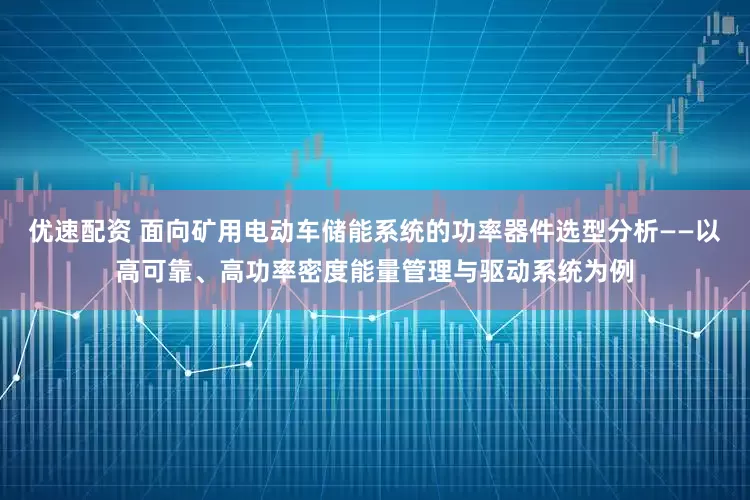 优速配资 面向矿用电动车储能系统的功率器件选型分析——以高可靠、高功率密度能量管理与驱动系统为例