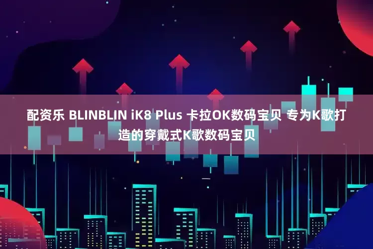 配资乐 BLINBLIN iK8 Plus 卡拉OK数码宝贝 专为K歌打造的穿戴式K歌数码宝贝