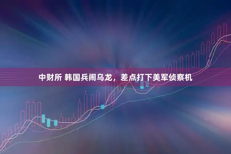 中财所 韩国兵闹乌龙，差点打下美军侦察机