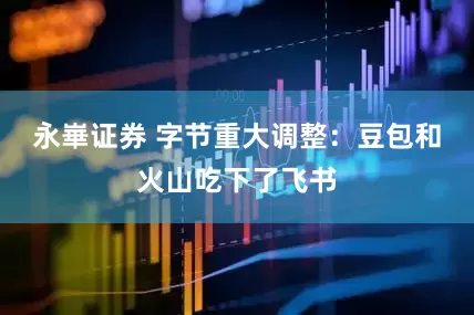 永崋证券 字节重大调整：豆包和火山吃下了飞书